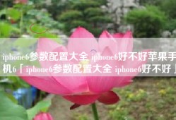 iphone6参数配置大全 iphone6好不好苹果手机6「iphone6参数配置大全 iphone6好不好」