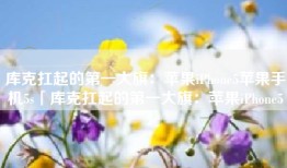 库克扛起的第一大旗：苹果iPhone5苹果手机5s「库克扛起的第一大旗：苹果iPhone5」