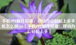 手机PPT制作指南：移动办公轻松上手手机怎么做ppt「手机PPT制作指南：移动办公轻松上手」