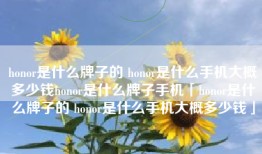 honor是什么牌子的 honor是什么手机大概多少钱honor是什么牌子手机「honor是什么牌子的 honor是什么手机大概多少钱」