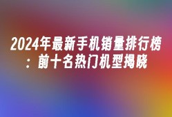 2024年最新手机销量排行榜：前十名热门机型揭晓手机销量「2024年最新手机销量排行榜：前十名热门机型揭晓」